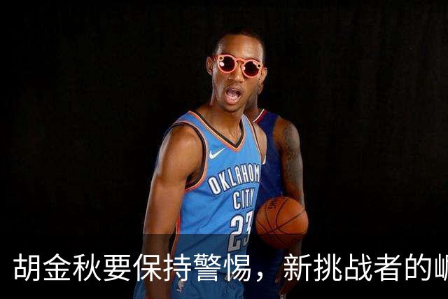 胡金秋要保持警惕，新挑战者的崛起不可小觑